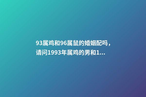 93属鸡和96属鼠的婚姻配吗，请问1993年属鸡的男和1996年属鼠的 男93年和女96年的婚配好吗，93年男属鸡和96年女属鼠两人配吗-第1张-观点-玄机派